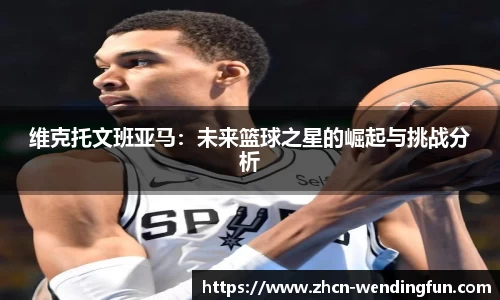维克托文班亚马：未来篮球之星的崛起与挑战分析