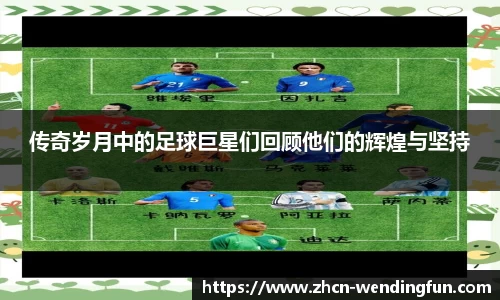 传奇岁月中的足球巨星们回顾他们的辉煌与坚持