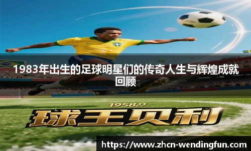 1983年出生的足球明星们的传奇人生与辉煌成就回顾