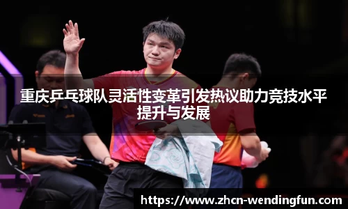 重庆乒乓球队灵活性变革引发热议助力竞技水平提升与发展